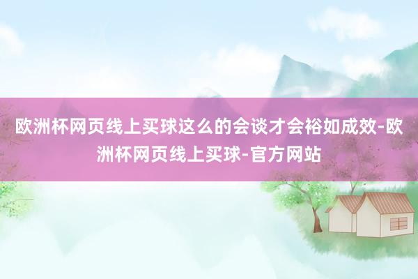 欧洲杯网页线上买球这么的会谈才会裕如成效-欧洲杯网页线上买球-官方网站