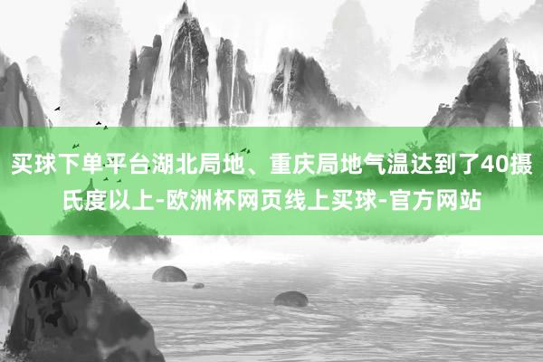 买球下单平台湖北局地、重庆局地气温达到了40摄氏度以上-欧洲杯网页线上买球-官方网站