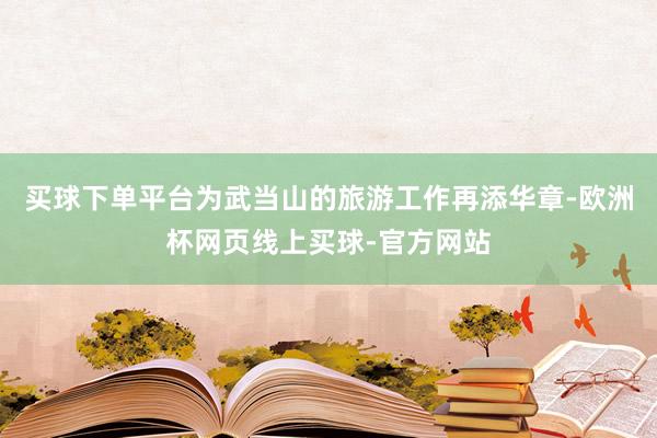 买球下单平台为武当山的旅游工作再添华章-欧洲杯网页线上买球-官方网站
