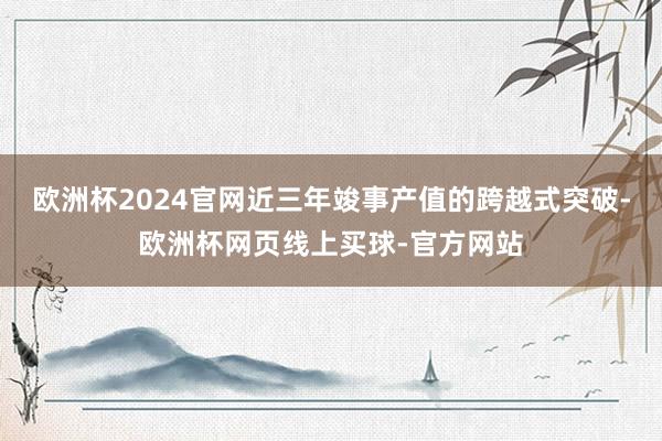 欧洲杯2024官网近三年竣事产值的跨越式突破-欧洲杯网页线上买球-官方网站
