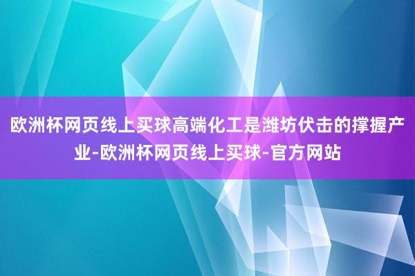 欧洲杯网页线上买球高端化工是潍坊伏击的撑握产业-欧洲杯网页线上买球-官方网站