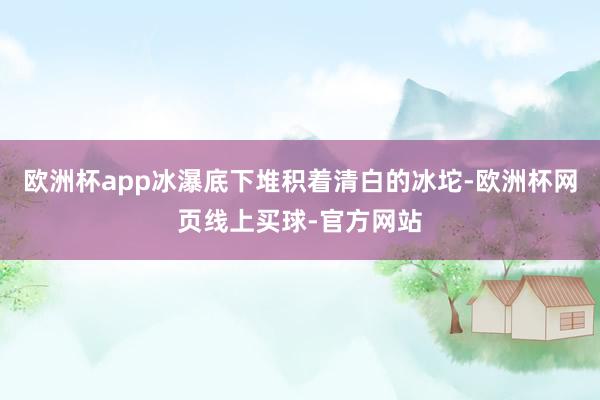 欧洲杯app冰瀑底下堆积着清白的冰坨-欧洲杯网页线上买球-官方网站