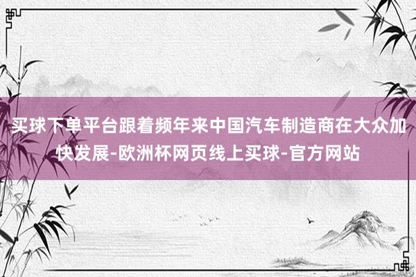 买球下单平台跟着频年来中国汽车制造商在大众加快发展-欧洲杯网页线上买球-官方网站