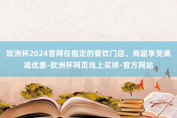 欧洲杯2024官网在指定的餐饮门店、商超享受满减优惠-欧洲杯网页线上买球-官方网站