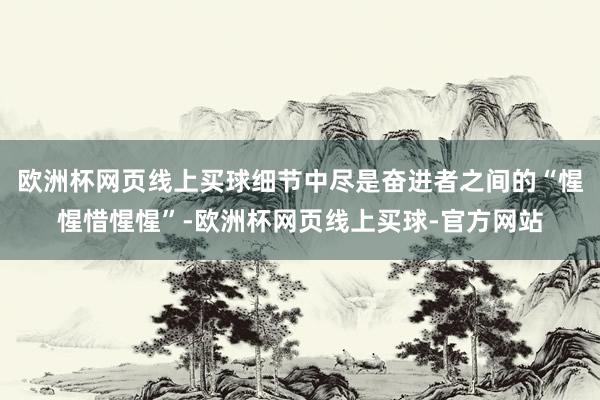 欧洲杯网页线上买球细节中尽是奋进者之间的“惺惺惜惺惺”-欧洲杯网页线上买球-官方网站