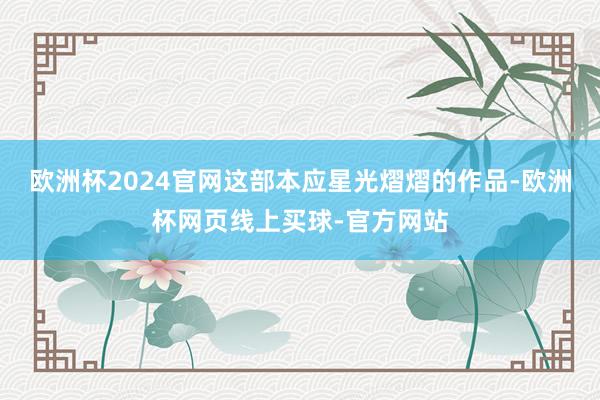 欧洲杯2024官网这部本应星光熠熠的作品-欧洲杯网页线上买球-官方网站