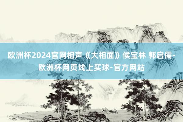 欧洲杯2024官网相声《大相面》侯宝林 郭启儒-欧洲杯网页线上买球-官方网站