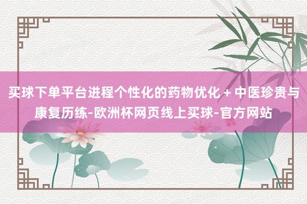 买球下单平台进程个性化的药物优化＋中医珍贵与康复历练-欧洲杯网页线上买球-官方网站