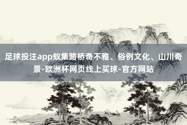 足球投注app蚁集路桥奇不雅、俗例文化、山川奇景-欧洲杯网页线上买球-官方网站