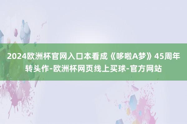 2024欧洲杯官网入口本看成《哆啦A梦》45周年转头作-欧洲杯网页线上买球-官方网站