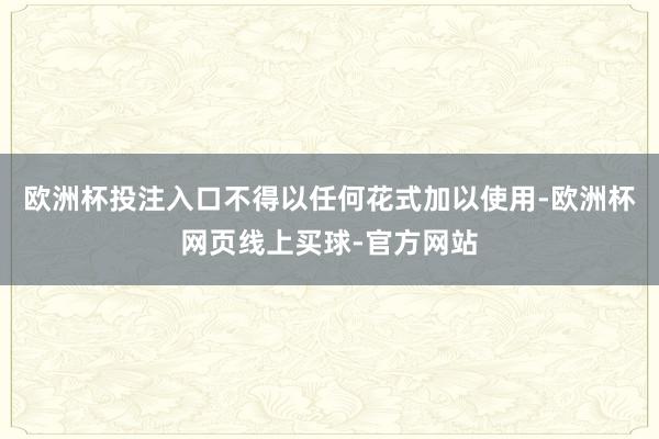 欧洲杯投注入口不得以任何花式加以使用-欧洲杯网页线上买球-官方网站