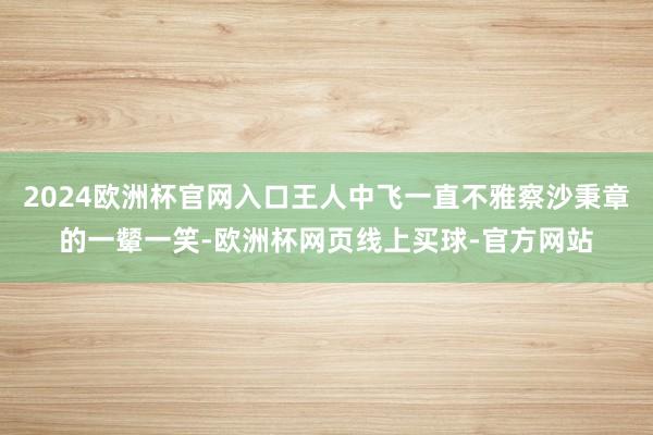 2024欧洲杯官网入口王人中飞一直不雅察沙秉章的一颦一笑-欧洲杯网页线上买球-官方网站