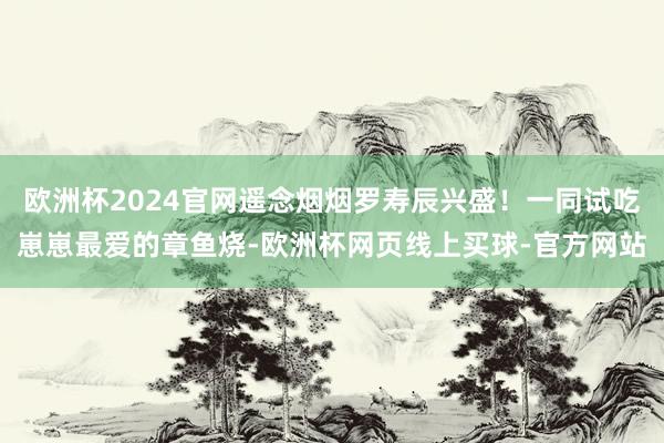 欧洲杯2024官网遥念烟烟罗寿辰兴盛！一同试吃崽崽最爱的章鱼烧-欧洲杯网页线上买球-官方网站