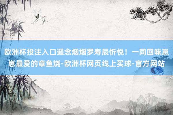 欧洲杯投注入口遥念烟烟罗寿辰忻悦！一同回味崽崽最爱的章鱼烧-欧洲杯网页线上买球-官方网站