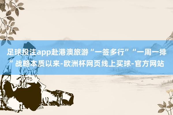 足球投注app赴港澳旅游“一签多行”“一周一排”战略本质以来-欧洲杯网页线上买球-官方网站