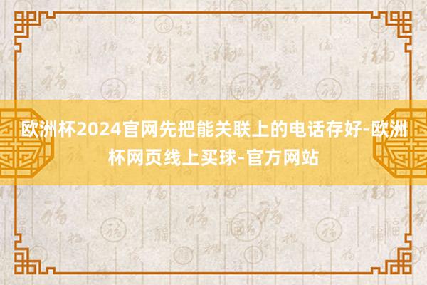欧洲杯2024官网先把能关联上的电话存好-欧洲杯网页线上买球-官方网站