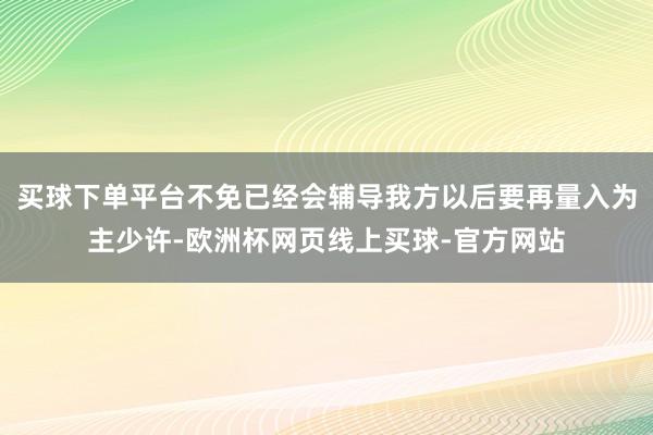 买球下单平台不免已经会辅导我方以后要再量入为主少许-欧洲杯网页线上买球-官方网站