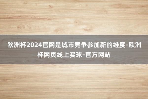 欧洲杯2024官网是城市竞争参加新的维度-欧洲杯网页线上买球-官方网站