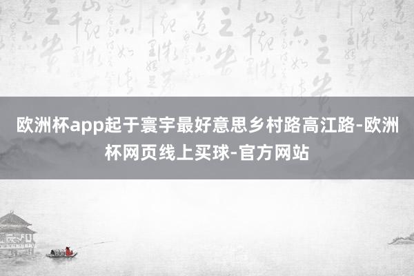 欧洲杯app起于寰宇最好意思乡村路高江路-欧洲杯网页线上买球-官方网站