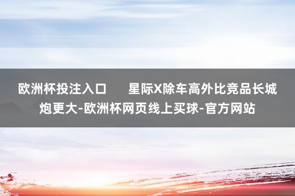 欧洲杯投注入口      星际X除车高外比竞品长城炮更大-欧洲杯网页线上买球-官方网站