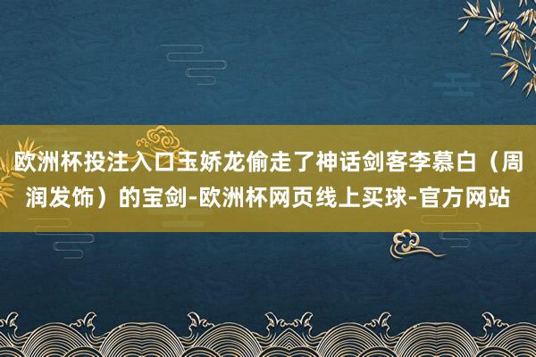 欧洲杯投注入口玉娇龙偷走了神话剑客李慕白（周润发饰）的宝剑-欧洲杯网页线上买球-官方网站