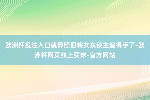 欧洲杯投注入口就算照旧将女东谈主追得手了-欧洲杯网页线上买球-官方网站