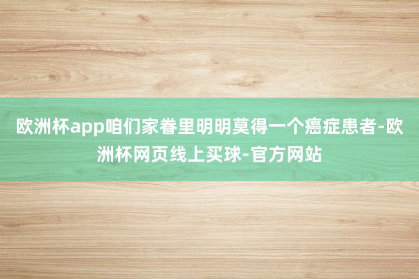 欧洲杯app咱们家眷里明明莫得一个癌症患者-欧洲杯网页线上买球-官方网站
