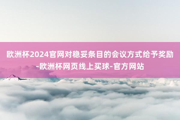 欧洲杯2024官网对稳妥条目的会议方式给予奖励-欧洲杯网页线上买球-官方网站