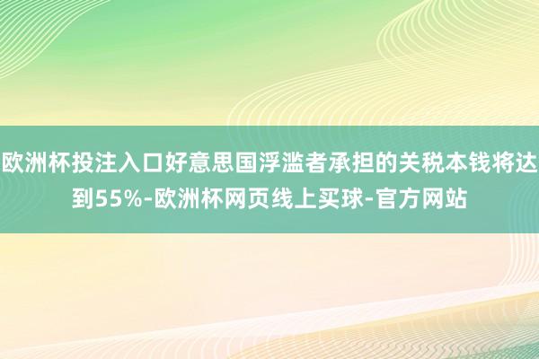 欧洲杯投注入口好意思国浮滥者承担的关税本钱将达到55%-欧洲杯网页线上买球-官方网站