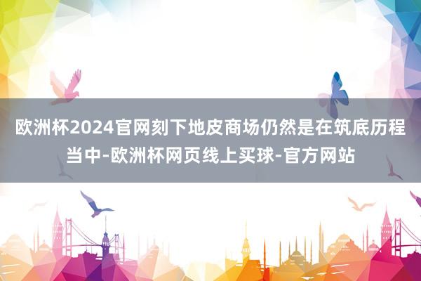 欧洲杯2024官网刻下地皮商场仍然是在筑底历程当中-欧洲杯网页线上买球-官方网站