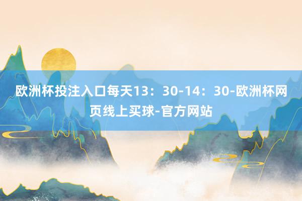 欧洲杯投注入口每天13:30-14:30-欧洲杯网页线上买球-官方网站