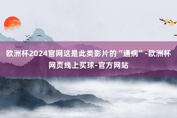 欧洲杯2024官网这是此类影片的“通病”-欧洲杯网页线上买球-官方网站