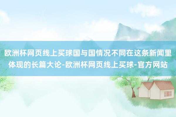 欧洲杯网页线上买球国与国情况不同在这条新闻里体现的长篇大论-欧洲杯网页线上买球-官方网站