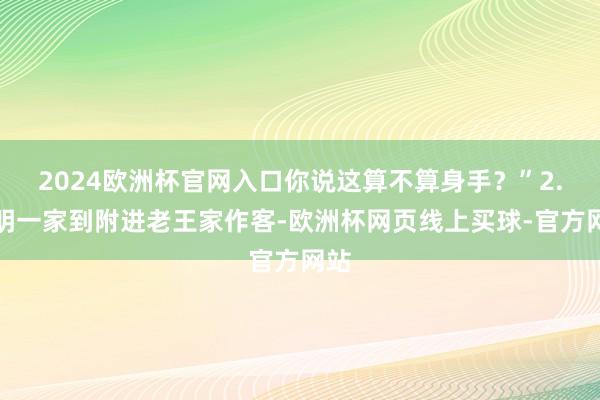 2024欧洲杯官网入口你说这算不算身手？”2.小明一家到附进老王家作客-欧洲杯网页线上买球-官方网站
