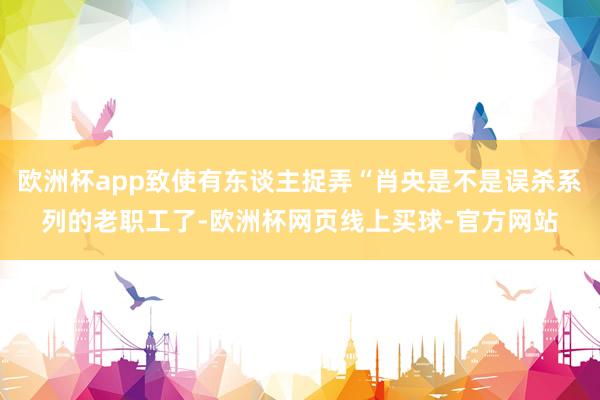欧洲杯app致使有东谈主捉弄“肖央是不是误杀系列的老职工了-欧洲杯网页线上买球-官方网站
