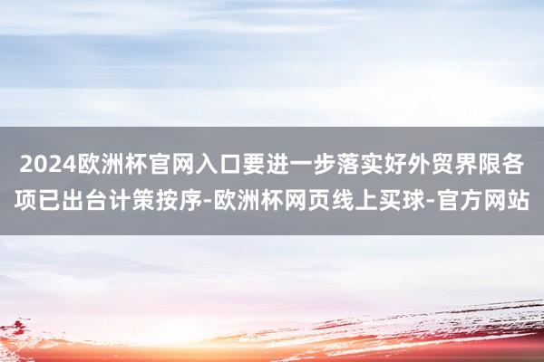 2024欧洲杯官网入口要进一步落实好外贸界限各项已出台计策按序-欧洲杯网页线上买球-官方网站