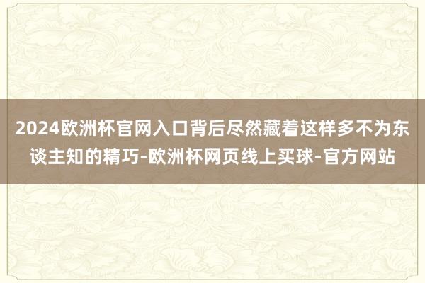 2024欧洲杯官网入口背后尽然藏着这样多不为东谈主知的精巧-欧洲杯网页线上买球-官方网站