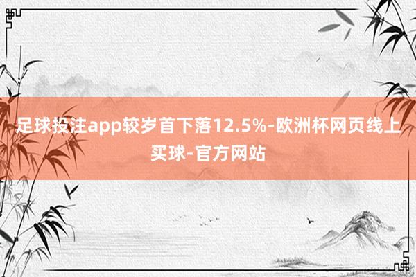 足球投注app较岁首下落12.5%-欧洲杯网页线上买球-官方网站