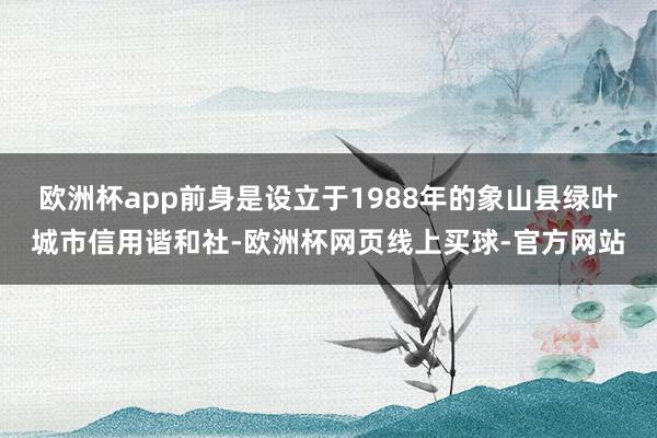 欧洲杯app前身是设立于1988年的象山县绿叶城市信用谐和社-欧洲杯网页线上买球-官方网站