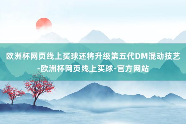 欧洲杯网页线上买球还将升级第五代DM混动技艺-欧洲杯网页线上买球-官方网站