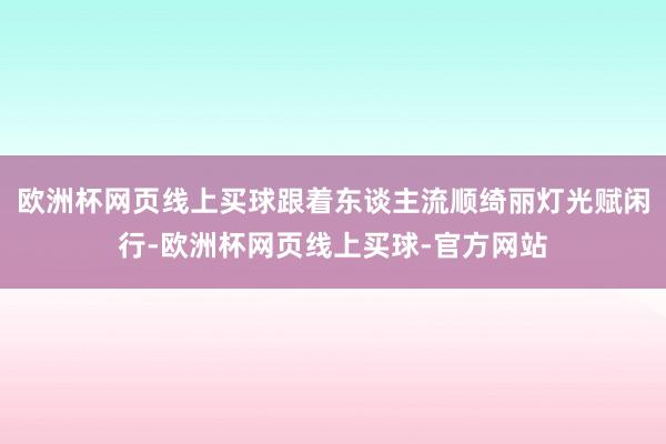欧洲杯网页线上买球跟着东谈主流顺绮丽灯光赋闲行-欧洲杯网页线上买球-官方网站