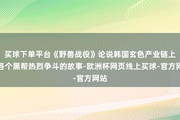 买球下单平台《野兽战役》论说韩国玄色产业链上，各个黑帮热烈争斗的故事-欧洲杯网页线上买球-官方网站
