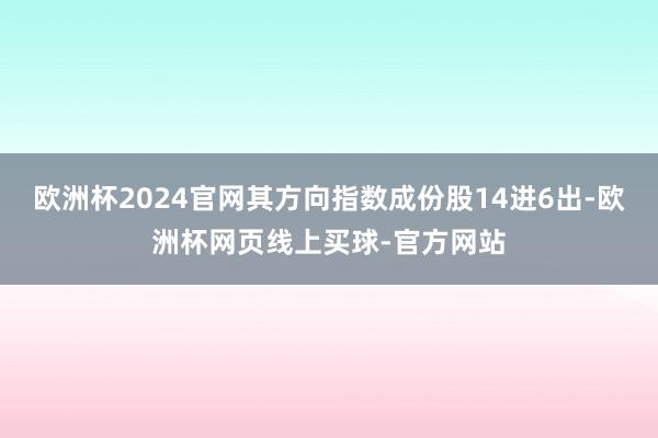 欧洲杯2024官网其方向指数成份股14进6出-欧洲杯网页线上买球-官方网站