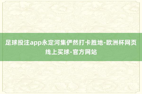 足球投注app永定河集俨然打卡胜地-欧洲杯网页线上买球-官方网站