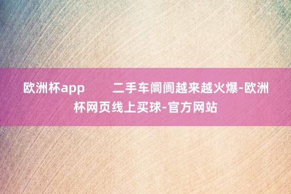 欧洲杯app 二手车阛阓越来越火爆-欧洲杯网页线上买球-官方网站