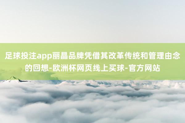 足球投注app丽晶品牌凭借其改革传统和管理由念的回想-欧洲杯网页线上买球-官方网站