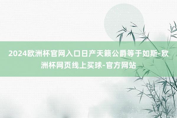 2024欧洲杯官网入口日产天籁公爵等于如斯-欧洲杯网页线上买球-官方网站