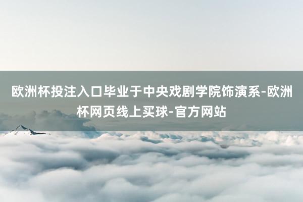 欧洲杯投注入口毕业于中央戏剧学院饰演系-欧洲杯网页线上买球-官方网站