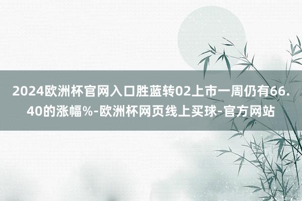 2024欧洲杯官网入口胜蓝转02上市一周仍有66.40的涨幅%-欧洲杯网页线上买球-官方网站