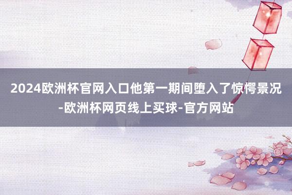 2024欧洲杯官网入口他第一期间堕入了惊愕景况-欧洲杯网页线上买球-官方网站